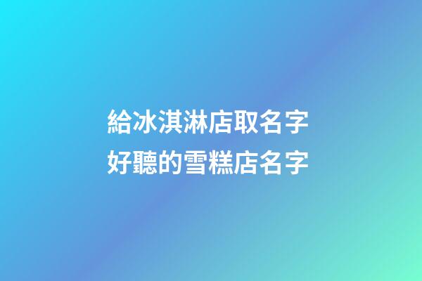 給冰淇淋店取名字 好聽的雪糕店名字-第1張-店鋪起名-玄機派